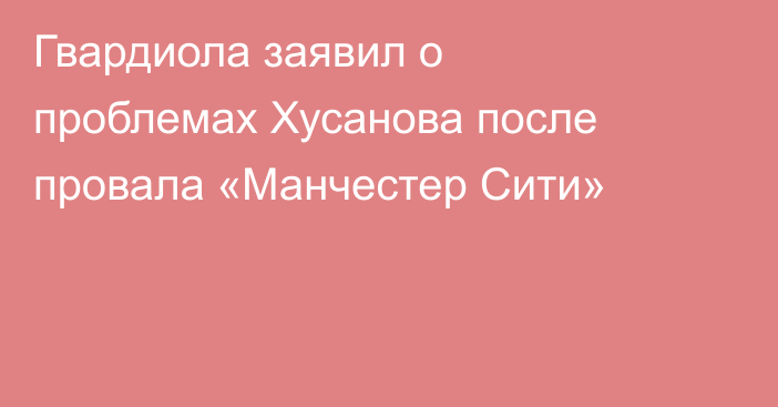 Гвардиола заявил о проблемах Хусанова после провала «Манчестер Сити»