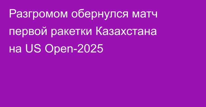 Разгромом обернулся матч первой ракетки Казахстана на US Open-2025