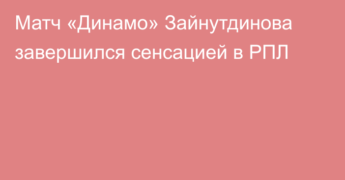 Матч «Динамо» Зайнутдинова завершился сенсацией в РПЛ