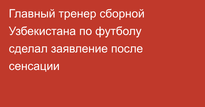 Главный тренер сборной Узбекистана по футболу сделал заявление после сенсации