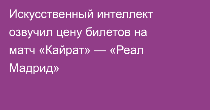 Искусственный интеллект озвучил цену билетов на матч «Кайрат» — «Реал Мадрид»