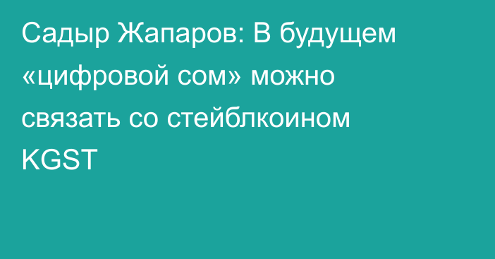 Садыр Жапаров: В будущем «цифровой сом» можно связать со стейблкоином KGST