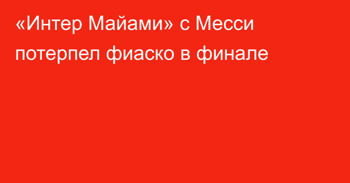 «Интер Майами» с Месси потерпел фиаско в финале