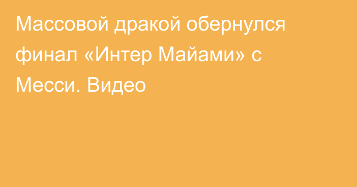 Массовой дракой обернулся финал «Интер Майами» с Месси. Видео