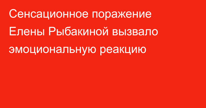 Сенсационное поражение Елены Рыбакиной вызвало эмоциональную реакцию