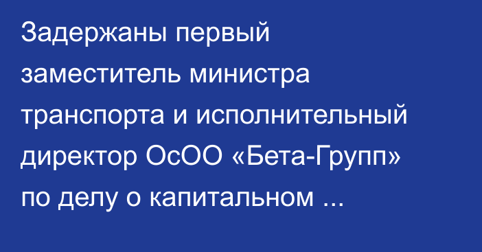 Задержаны первый заместитель министра транспорта и исполнительный директор ОсОО «Бета-Групп» по делу о капитальном ремонте дорог города Нарын, - ГКНБ