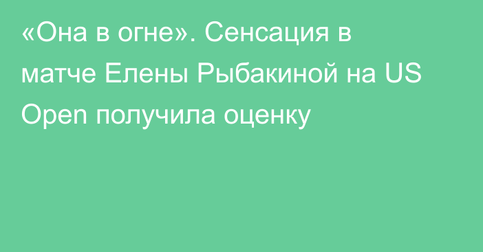 «Она в огне». Сенсация в матче Елены Рыбакиной на US Open получила оценку