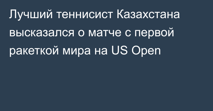 Лучший теннисист Казахстана высказался о матче с первой ракеткой мира на US Open