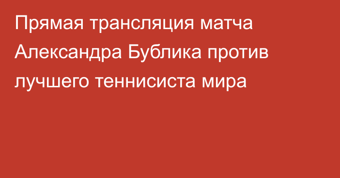 Прямая трансляция матча Александра Бублика против лучшего теннисиста мира