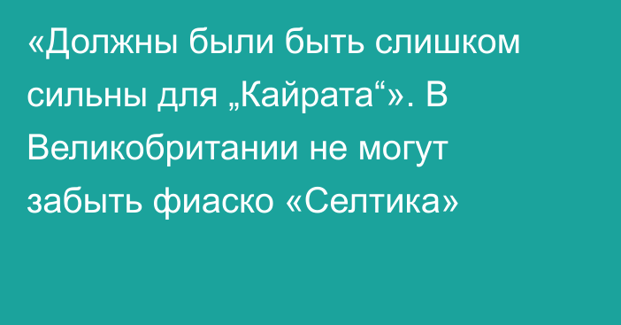 «Должны были быть слишком сильны для „Кайрата“». В Великобритании не могут забыть фиаско «Селтика»