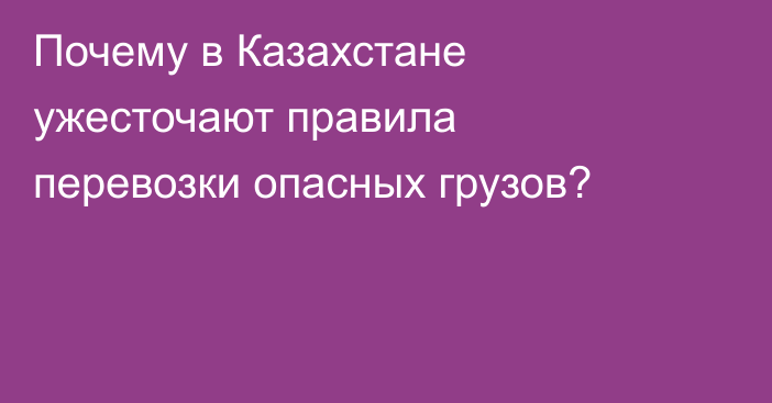Почему в Казахстане ужесточают правила перевозки опасных грузов?