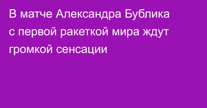 В матче Александра Бублика с первой ракеткой мира ждут громкой сенсации