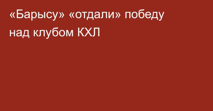 «Барысу» «отдали» победу над клубом КХЛ