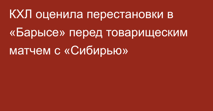 КХЛ оценила перестановки в «Барысе» перед товарищеским матчем с «Сибирью»