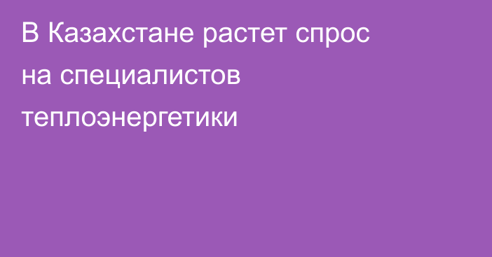 В Казахстане растет спрос на специалистов теплоэнергетики