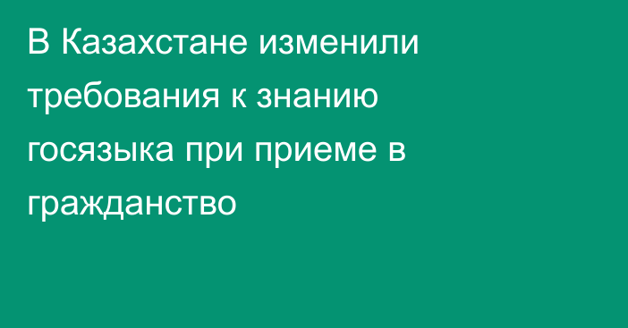 В Казахстане изменили требования к знанию госязыка при приеме в гражданство