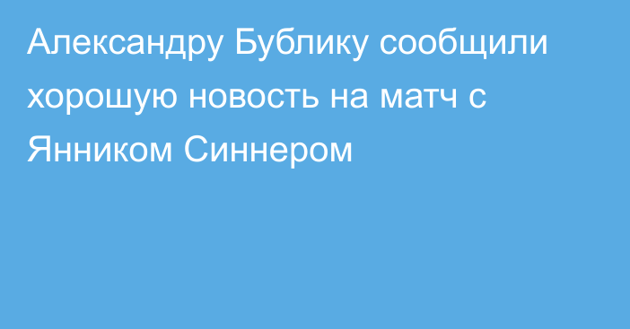 Александру Бублику сообщили хорошую новость на матч с Янником Синнером