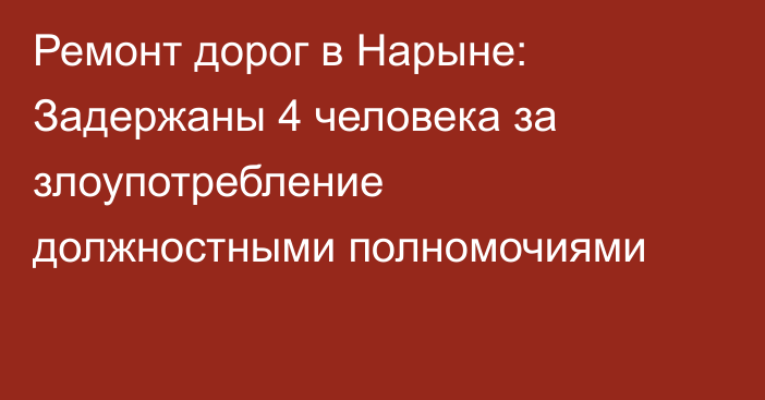 Ремонт дорог в Нарыне: Задержаны 4 человека за злоупотребление должностными полномочиями