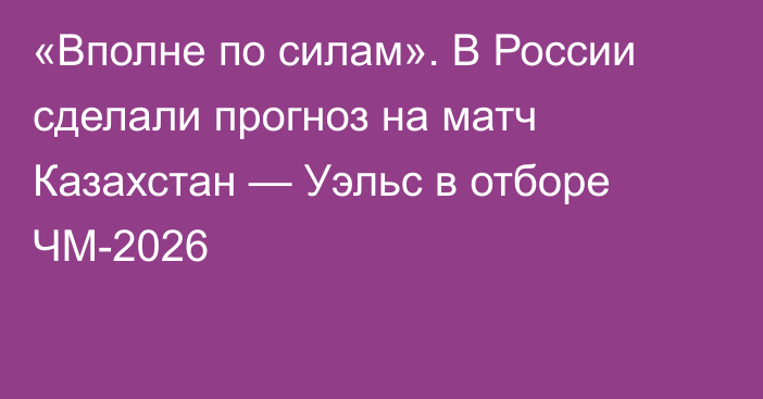 «Вполне по силам». В России сделали прогноз на матч Казахстан — Уэльс в отборе ЧМ-2026
