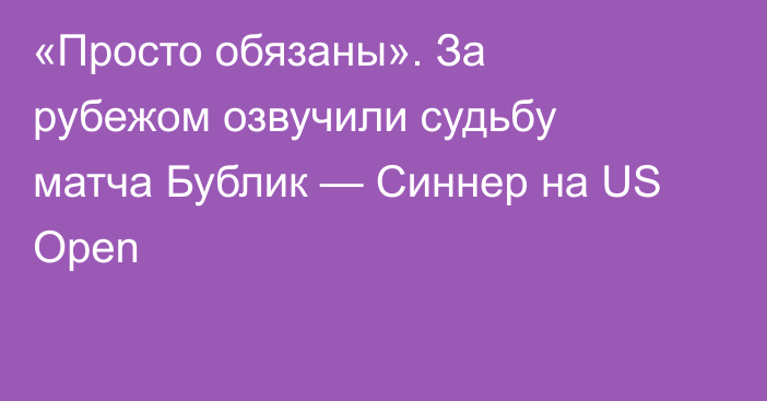 «Просто обязаны». За рубежом озвучили судьбу матча Бублик — Синнер на US Open