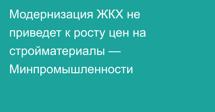 Модернизация ЖКХ не приведет к росту цен на стройматериалы — Минпромышленности
