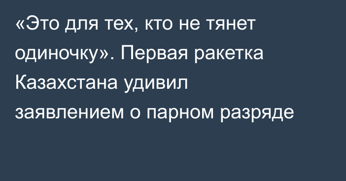 «Это для тех, кто не тянет одиночку». Первая ракетка Казахстана удивил заявлением о парном разряде