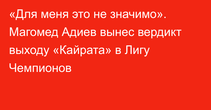 «Для меня это не значимо». Магомед Адиев вынес вердикт выходу «Кайрата» в Лигу Чемпионов