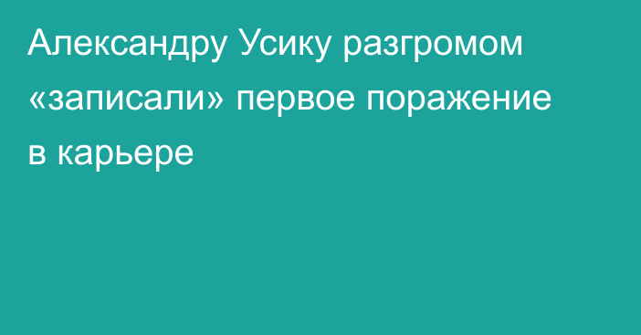 Александру Усику разгромом «записали» первое поражение в карьере