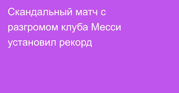 Скандальный матч с разгромом клуба Месси установил рекорд