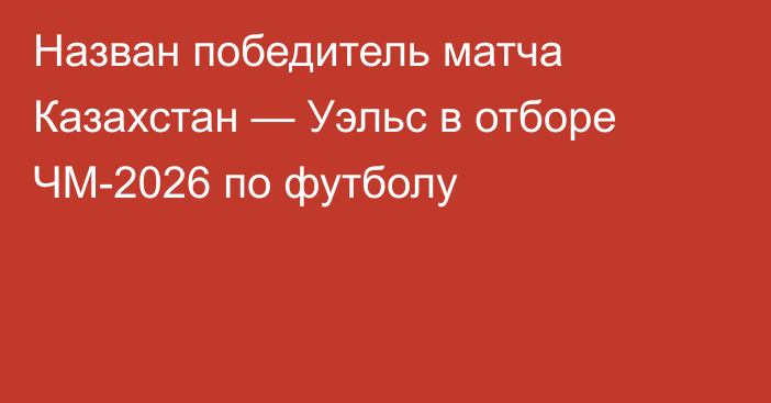Назван победитель матча Казахстан — Уэльс в отборе ЧМ-2026 по футболу