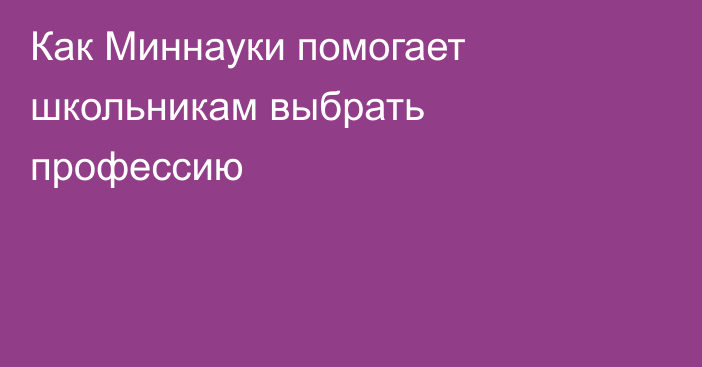 Как Миннауки помогает школьникам выбрать профессию