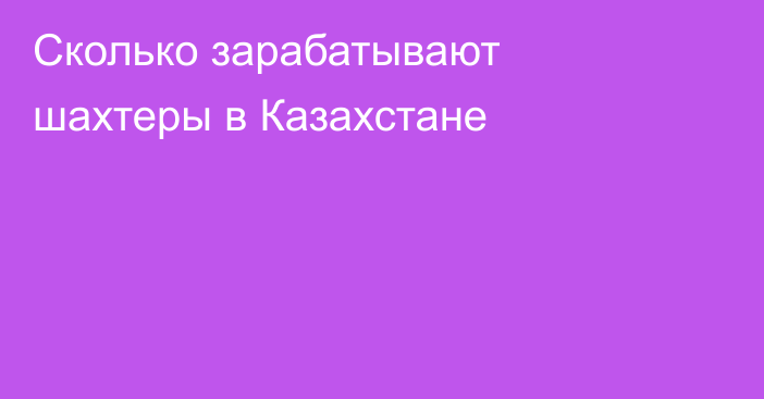 Сколько зарабатывают шахтеры в Казахстане
