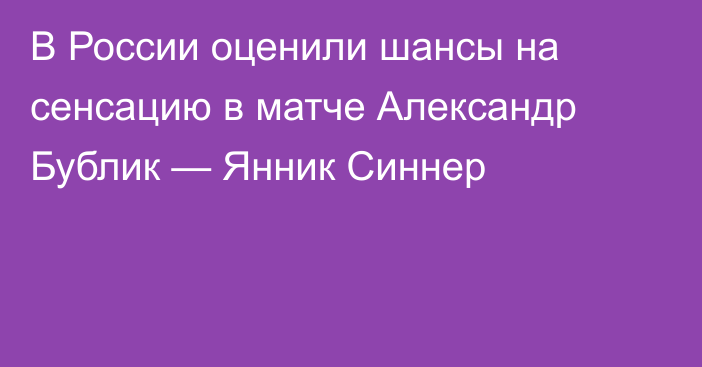 В России оценили шансы на сенсацию в матче Александр Бублик — Янник Синнер