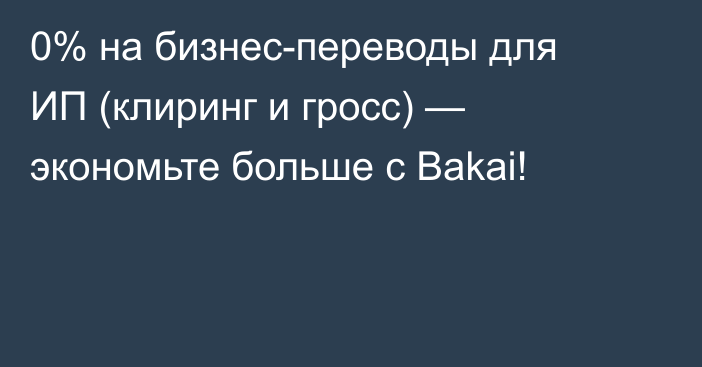 0% на бизнес-переводы для ИП (клиринг и гросс) — экономьте больше с Bakai!