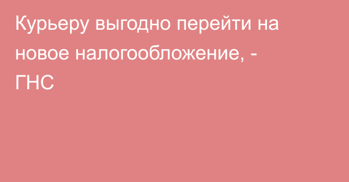 Курьеру выгодно перейти на новое налогообложение, - ГНС