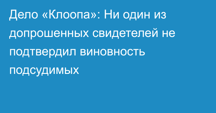 Дело «Клоопа»: Ни один из допрошенных свидетелей не подтвердил виновность подсудимых