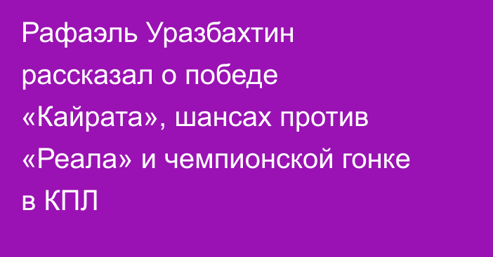 Рафаэль Уразбахтин рассказал о победе «Кайрата», шансах против «Реала» и чемпионской гонке в КПЛ