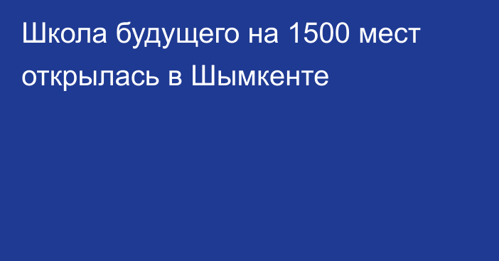 Школа будущего на 1500 мест открылась в Шымкенте