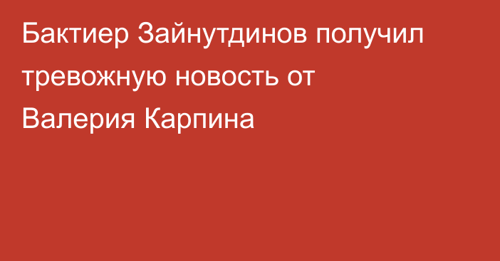 Бактиер Зайнутдинов получил тревожную новость от Валерия Карпина