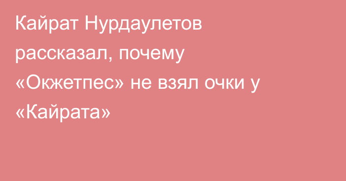 Кайрат Нурдаулетов рассказал, почему «Окжетпес» не взял очки у «Кайрата»