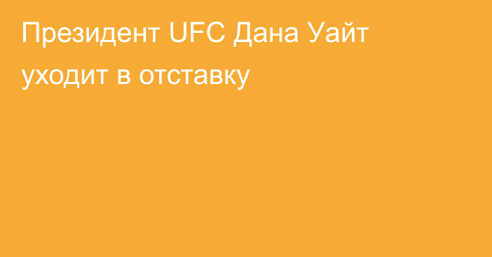 Президент UFC Дана Уайт уходит в отставку