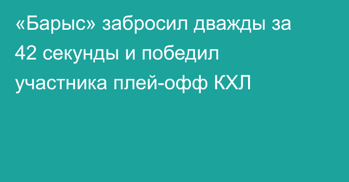 «Барыс» забросил дважды за 42 секунды и победил участника плей-офф КХЛ