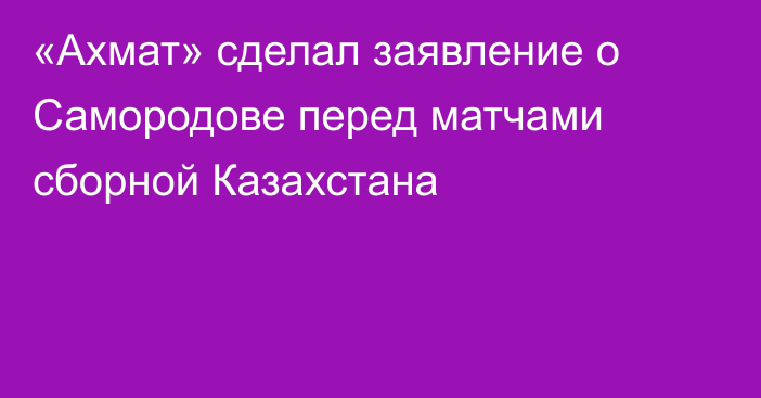 «Ахмат» сделал заявление о Самородове перед матчами сборной Казахстана