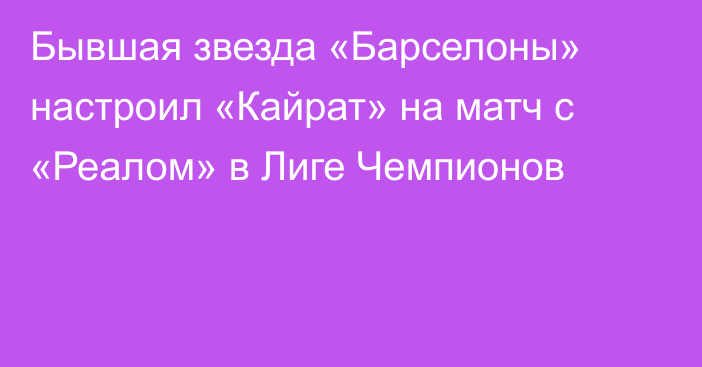 Бывшая звезда «Барселоны» настроил «Кайрат» на матч с «Реалом» в Лиге Чемпионов