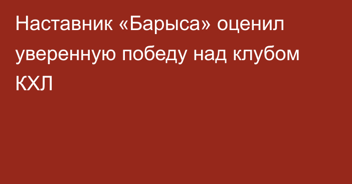Наставник «Барыса» оценил уверенную победу над клубом КХЛ