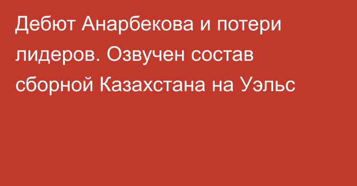 Дебют Анарбекова и потери лидеров. Озвучен состав сборной Казахстана на Уэльс