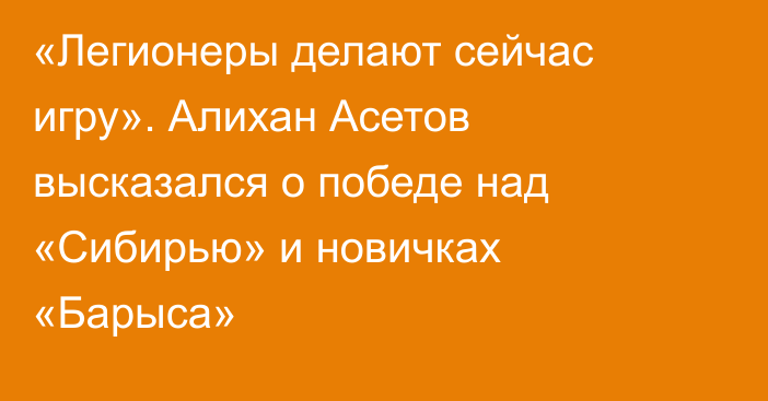«Легионеры делают сейчас игру». Алихан Асетов высказался о победе над «Сибирью» и новичках «Барыса»