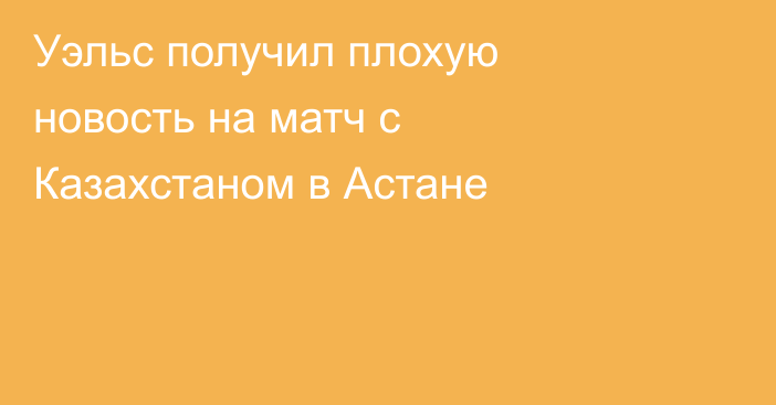 Уэльс получил плохую новость на матч с Казахстаном в Астане