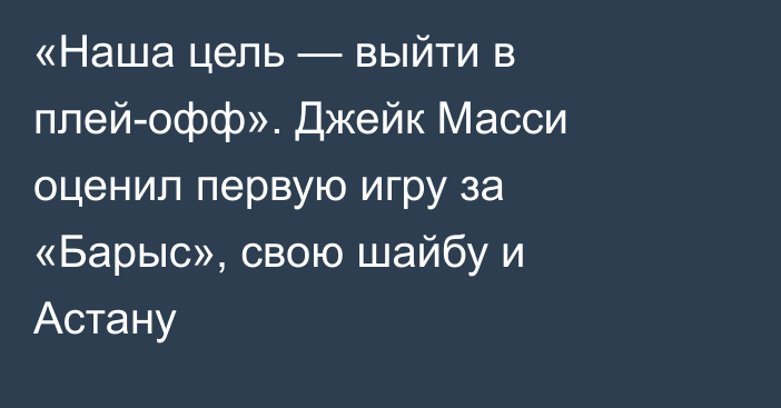 «Наша цель — выйти в плей-офф». Джейк Масси оценил первую игру за «Барыс», свою шайбу и Астану