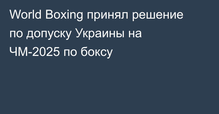World Boxing принял решение по допуску Украины на ЧМ-2025 по боксу